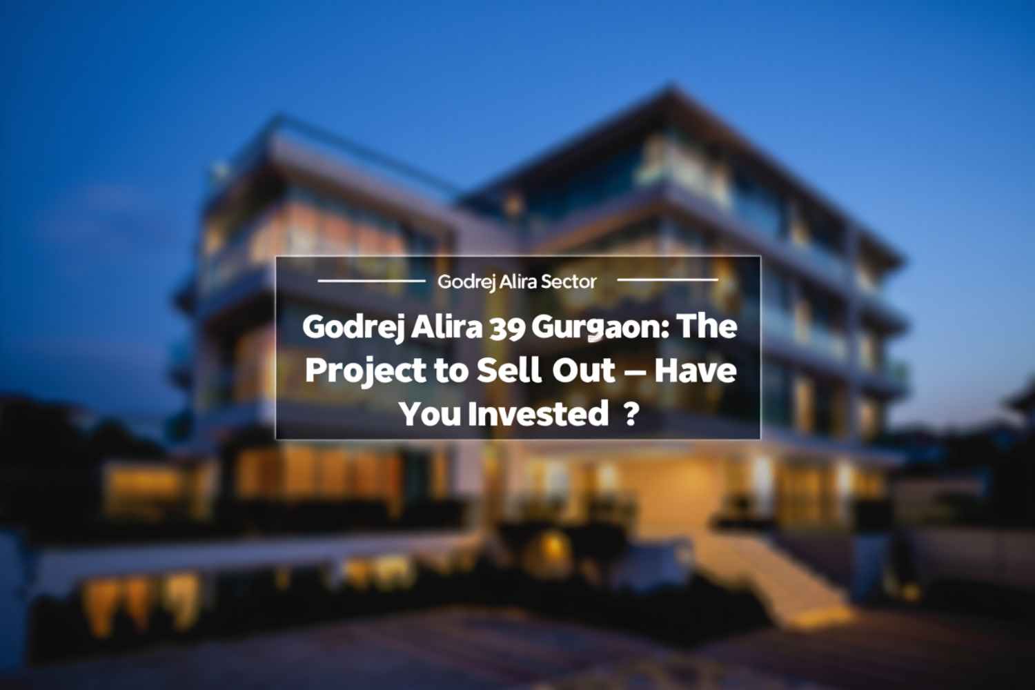 Godrej Alira Sector 39 Gurgaon: The Next Project to Sell Out – Have You Invested?
